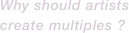 Why should artists create multiples ? 
