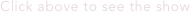 Click above to see the show